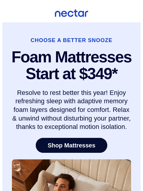 Dream big in the new year! Memory Foam mattresses start at $349. Discover America's most awarded mattress brand. All mattress purchases include our 365-night risk-free home trial. Nectar Logo