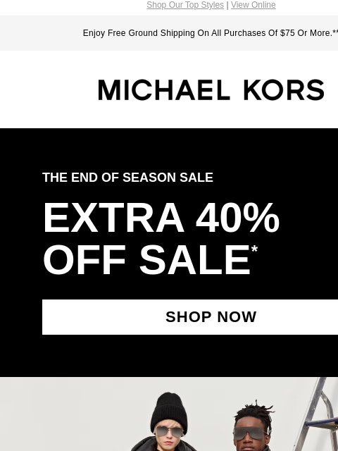 Shop Our Top Styles | View Online Enjoy Free Ground Shipping On All Purchases Of $75 Or More.** MICHAEL KORS THE END OF SEASON SALE EXTRA 40% OFF SALE * SHOP NOW IMAGE IMAGE THE FAUX FUR COAT SHOP NOW