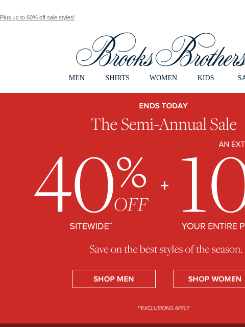 Plus up to 60% off sale styles! View in web browser Brooks Brothers MEN SHIRTS WOMEN KIDS SALE The Semi-Annual Sale 40% Off Sitewide + An Extra 10% Off Clearance Shop Men Shop Women Up to 60% Off