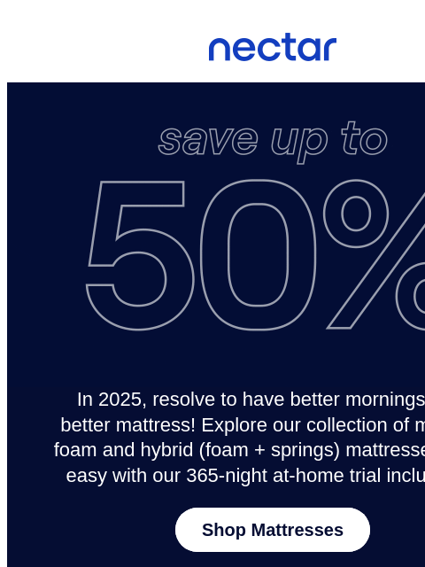 Save up to 50% on our full range of memory foam mattresses & find your perfect match! Plus, enjoy a 365-night trial with every mattress.** Nectar Logo Save up to 50% on Mattresses* In 2025, resolve