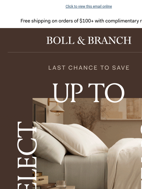 These prices go UP tomorrow Click to view this email online Free shipping on orders $100+ with complimentary returns. BOLL & BRANCH LAST CHANCE TO SAVE UP TO 40% OFF SELECT STYLES When you take an