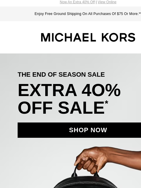 Now An Extra 40% Off | View Online Enjoy Free Ground Shipping On All Purchases Of $75 Or More.** MICHAEL KORS THE END OF SEASON SALE EXTRA 4O% OFF SALE * SHOP NOW SHOP NOW Instagram TikTok Facebook