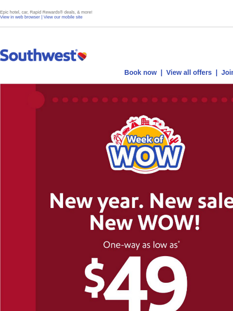 Epic hotel, car, Rapid Rewards® deals, & more! View in web browser | View our mobile site Log in | Enroll Southwest January 08 Book now | View all offers | Join Rapid Rewards® New year. New sale.