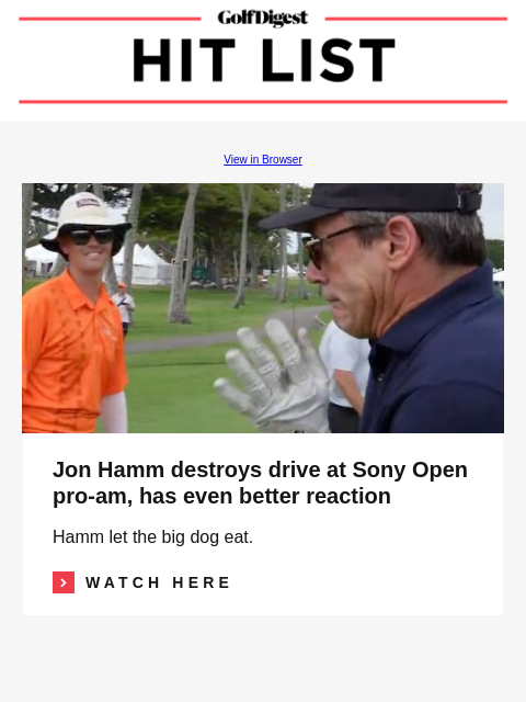 GolfDigest View in Browser Image Jon Hamm destroys drive at Sony Open pro-am, has even better reaction Hamm let the big dog eat. Read More WATCH HERE MORE FROM GOLFDIGEST.COM Ludvig Aberg A revealing