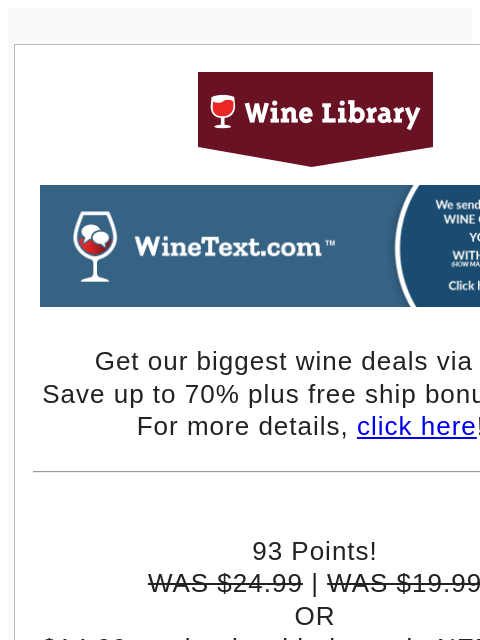 Get our biggest wine deals via text! Save up to 70% plus free ship bonus offers! For more details, click here!! 93 Points! WAS $24.99 | WAS $19.99 OR $14.99 per bottle with the code NEMORINO Plus free