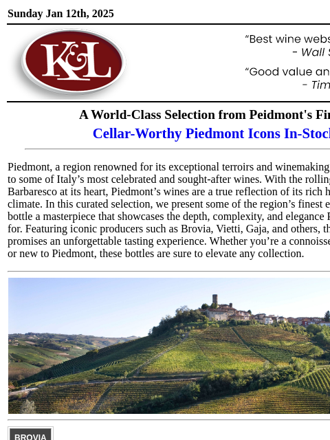 Remarkable bottles from some of Italy's top names... Sunday Jan 12th, 2025 View in Browser KL-emailheader.gif A World-Class Selection from Peidmont's Finest Cellar-Worthy Piedmont Icons In-