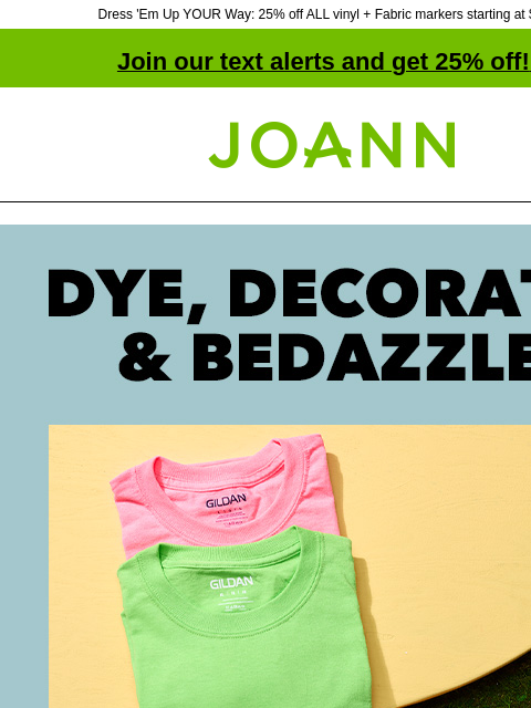 Dress 'Em Up YOUR Way: 25% off ALL vinyl + Fabric markers starting at $2.99! Join our text alerts and get 25% off! ‡ Joann.com® Dye Decorate Bedazzle. Gildan Tees 3 for $12. Reg. $3.99-$5.99 We