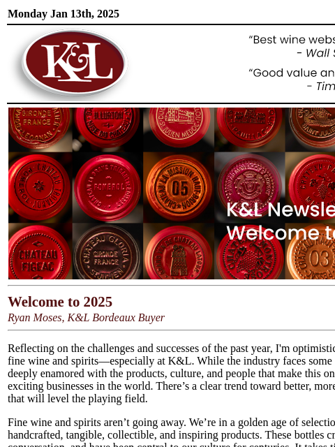 The year in review, exciting new projects and our 2025 projections... Monday Jan 13th, 2025 View in Browser KL-emailheader.gif Welcome to 2025 Ryan Moses, K&L Bordeaux Buyer Reflecting on the