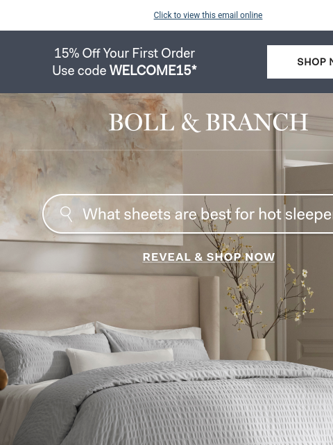 The solution for hot sleepers Click to view this email online 15% Off Your First Order Use code WELCOME15* SHOP NOW BOLL & BRANCH What sheets are the best of hot sleepers? Reveal & SHOP NOW