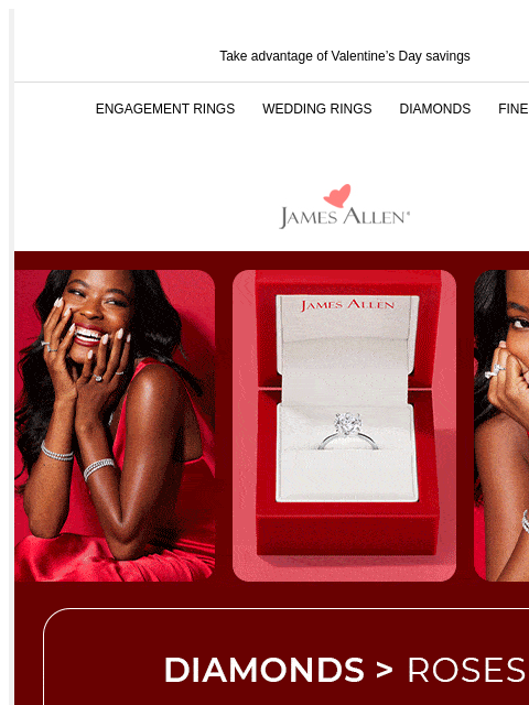 Be the hero of her ring story Take advantage of Valentine's Day savings ENGAGEMENT RINGS WEDDING RINGS DIAMONDS FINE JEWELRY James Allen Diamonds > Roses 25% Off* Sitewide Last Chance! SAY “YES”