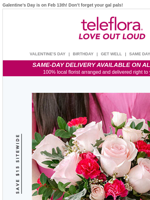 Galentine's Day is on Feb 13th! Don't forget your gal pals! View in browser ‌ teleflora VALENTINE'S DAY | BIRTHDAY | GET WELL | SAME DAY | DEAL OF THE DAY SAME-DAY DELIVERY AVAILABLE ON ALL