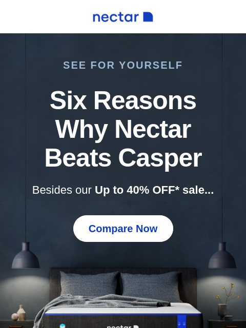 Join over 5.5 million happy sleepers who chose Nectar over Casper + Up to 40% OFF.* See for Yourself Six Reasons Why Nectar Beats Casper Besides our Up to 40% OFF* sale... Compare Now More For Less