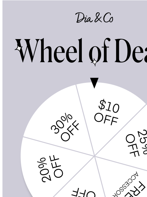 Take a spin on the Wheel of Deals and redeem your offer at dia.com now! _______________________________________________________________ Call us: 855-631-3513 Monday - Friday 9am - 6pm EST Questions?