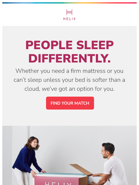 People sleep differently. Don't settle for average when you can have the best for your specific needs. This email was sent to brands.news.subscription@gmail.com by Helix. 30 Irving Pl Fl 9, New