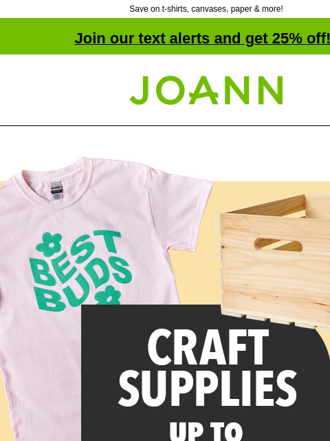 Save on t-shirts, canvases, paper & more! Join our text alerts and get 25% off! † Joann.com® Craft Supplies up to 60% off. SHOP NOW. Gildan Short Sleeve T-Shirts GILDAN® SHORT SLEEVE T‑SHIRTS 4 for