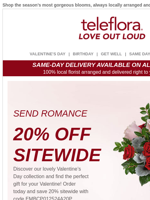 Shop the season's most gorgeous blooms, always locally arranged and delivered. View in browser ‌ teleflora VALENTINE'S DAY | BIRTHDAY | GET WELL | SAME DAY | DEAL OF THE DAY SAME-DAY DELIVERY