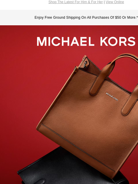 Shop The Latest For Him & For Her | View Online Enjoy Free Ground Shipping On All Purchases Of $50 Or More.* MICHAEL KORS BAGGING RIGHTS Meet the season's standout styles: a modern carryall for