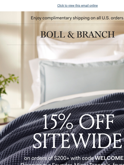 Missy takes a better approach to bedding Click to view this email online Enjoy complimentary shipping on all USorders. BOLL & BRANCH | 15% off sitewide on orders of $200+ with code WELCOME15.