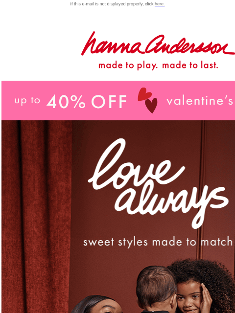 Shop dresses, PJs & more made with love If this e-mail is not displayed properly, click here. Hanna Andersson | made to play. made to last. up to * 40% OFF * valentine's day styles love always