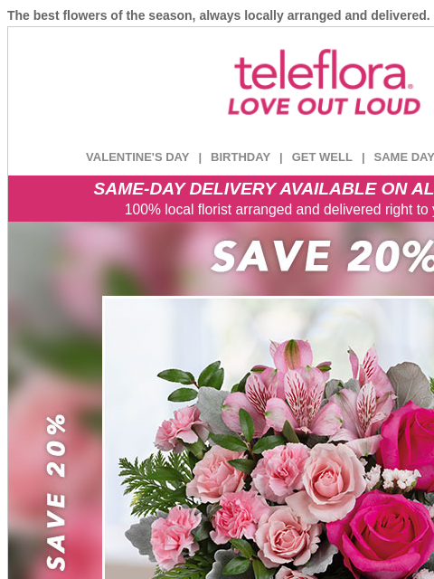 The best flowers of the season, always locally arranged and delivered. View in browser ‌ teleflora VALENTINE'S DAY | BIRTHDAY | GET WELL | SAME DAY | DEAL OF THE DAY SAME-DAY DELIVERY AVAILABLE ON