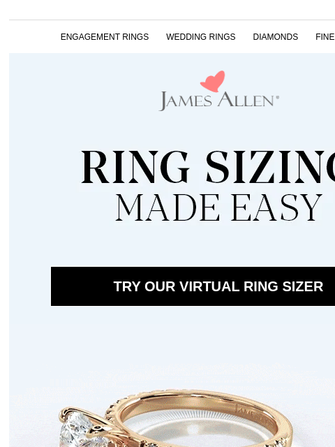 We've got four great tips inside ENGAGEMENT RINGS WEDDING RINGS DIAMONDS FINE JEWELRY James Allen Ring Sizing Made Easy TRY OUR VIRTUAL RING SIZER Ring Sizing Made Easy Get the glitz she'll