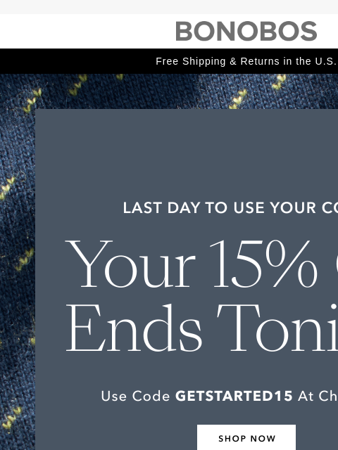 Don't miss out on 15% off your first purchase. Free Shipping & Returns in the US Last day to use your code - your 15% off ends tonight - use code GETSTARTED15 at checkout. Shop now GET 15% OFF