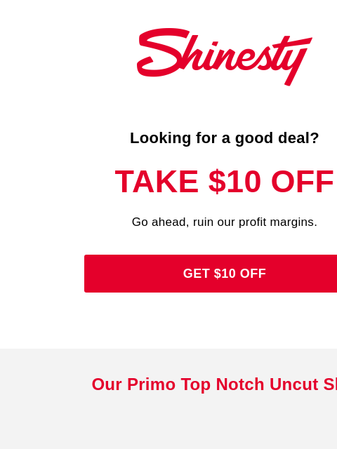 See what happens Shinesty Looking for a good deal? Take $10 off Go ahead, ruin our profit margins. GET $10 OFF Our Primo Top Notch Uncut Sh*t Monthly Underwear Subscription Shop Now The Threat Level