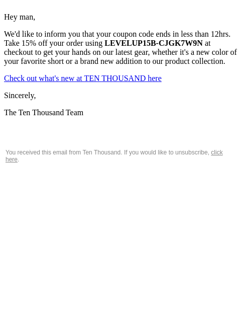 Hey man, We'd like to inform you that your coupon code ends in less than 12hrs. Take 15% off your order using LEVELUP15B-CJGK7W9N at checkout to get your hands on our latest gear, whether it's