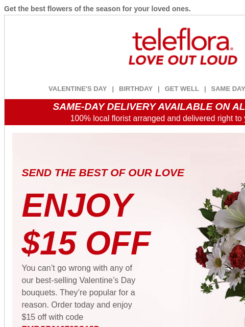 Get the best flowers of the season for your loved ones. View in browser ‌ teleflora VALENTINE'S DAY | BIRTHDAY | GET WELL | SAME DAY | DEAL OF THE DAY SAME-DAY DELIVERY AVAILABLE ON ALL BOUQUETS!