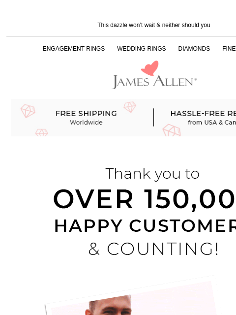 See inside for big savings! This dazzle won't wait & neither should you ENGAGEMENT RINGS WEDDING RINGS DIAMONDS FINE JEWELRY James Allen Free shipping worldwide Hassle-Free Returns Thank you to