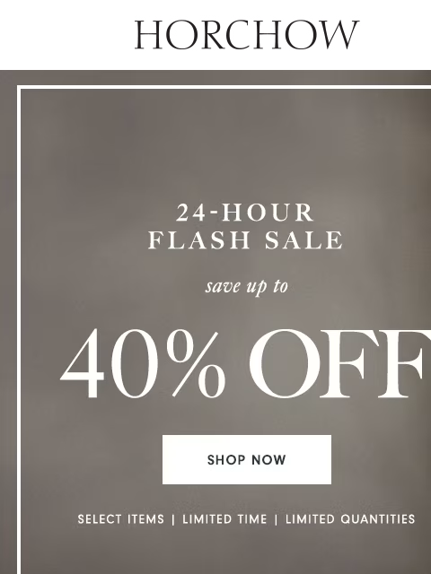 horchow newsletter: 24-hour Flash Sale happening now! Get up to 40% of...