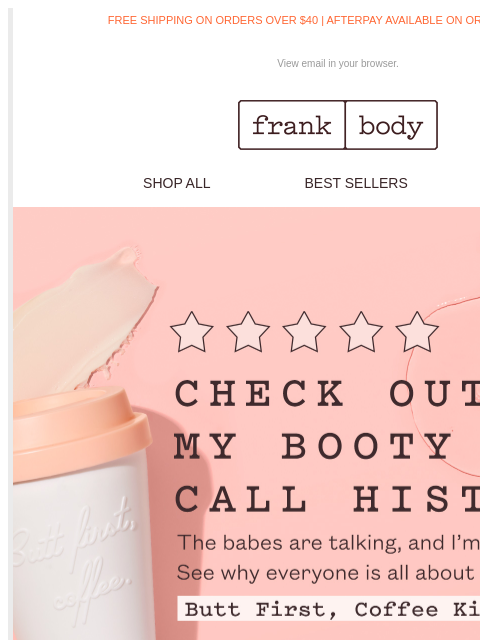 #letsbefrank, I'm not surprised. FREE SHIPPING ON ORDERS OVER $40 | AFTERPAY AVAILABLE ON ORDERS OVER $35 View email in your browser. frank body SHOP ALL BEST SELLERS KITS frank body FAST SHIPPING*