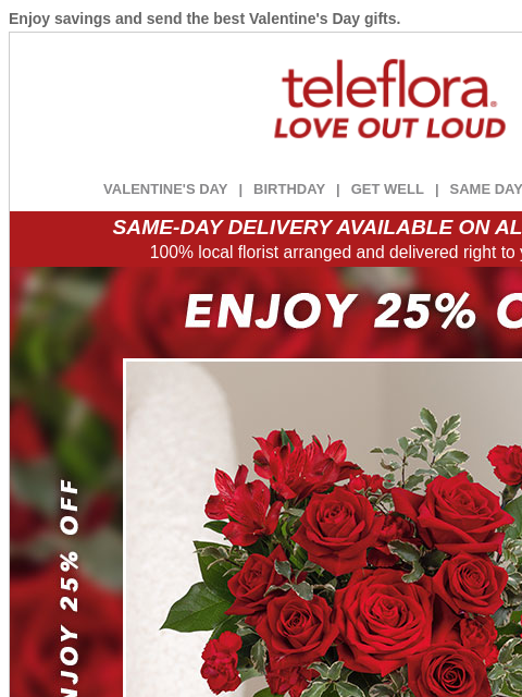 Enjoy savings and send the best Valentine's Day gifts. View in browser ‌ teleflora VALENTINE'S DAY | BIRTHDAY | GET WELL | SAME DAY | DEAL OF THE DAY SAME-DAY DELIVERY AVAILABLE ON ALL BOUQUETS