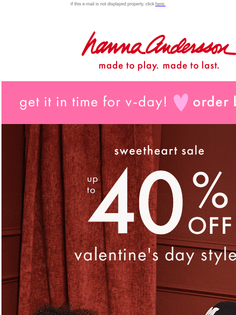 Order now and get V-Day styles in time! If this e-mail is not displayed properly, click here. Hanna Andersson | made to play. made to last. get it in time for v-day! order by jan 30 sweetheart sale ——