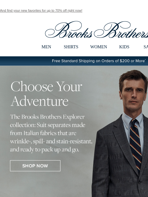 And find your new favorites for up to 70% off right now! View in web browser Brooks Brothers MEN SHIRTS WOMEN KIDS SALE Free Standard Shipping on Orders of $200 or More* Choose Your Adventure The