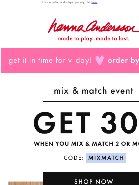 + order V-Day styles by tomorrow to get in time If this e-mail is not displayed properly, click here. Hanna Andersson | made to play. made to last. get it in time for v-day! * order by tomorrow * mix