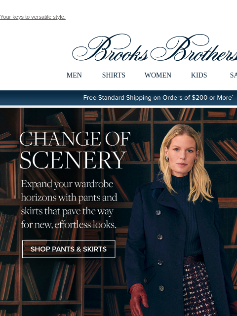 Your keys to versatile style. View in web browser Brooks Brothers MEN SHIRTS WOMEN KIDS SALE Free Standard Shipping on Orders of $200 or More* Change Of Scenery Expand your wardrobe horizons with pants