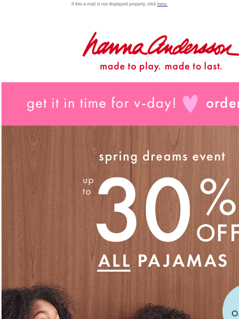 + order V-Day styles today to get in time! If this e-mail is not displayed properly, click here. Hanna Andersson | made to play. made to last. get it in time for v-day! order today spring dreams event