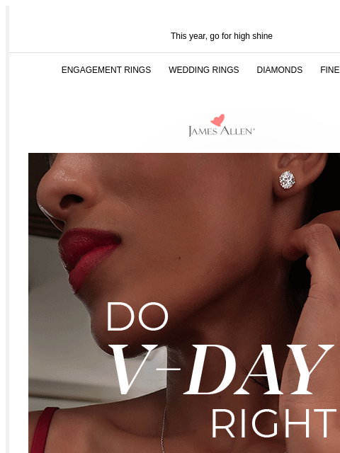 Enjoy 25% off sitewide AND fast shipping! This year, go for high shine ENGAGEMENT RINGS WEDDING RINGS DIAMONDS FINE JEWELRY James Allen Do V-Day right 25% Off* LAST MINUTE SHOPPER? Our fast shipping