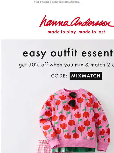 Get 30% off when you mix 2+ Forever Favorites If this e-mail is not displayed properly, click here. Hanna Andersson | made to play. made to last. easy outfit essentials —— get 30% off when you mix