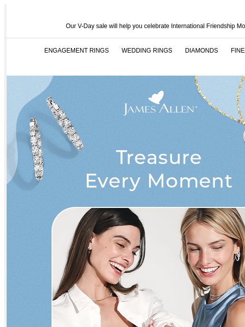 Celebrate in style with 25% off sitewide Our V-Day sale will help you celebrate International Friendship Month ENGAGEMENT RINGS WEDDING RINGS DIAMONDS FINE JEWELRY James Allen Treasure every moment 25%