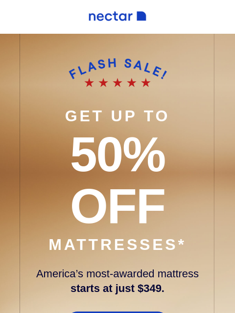 Plus all mattress purchases include our 365-night risk-free sleep trial + free shipping*. Run don't walk! Flash Sale savings end on Monday. GET UP TO 50% OFF Mattresses* America's most-awarded