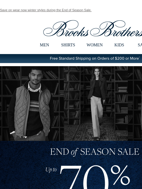 Save on wear now winter styles during the End of Season Sale. View in web browser Brooks Brothers MEN SHIRTS WOMEN KIDS SALE Free Standard Shipping on Orders of $200 or More* End of Season Sale Up to