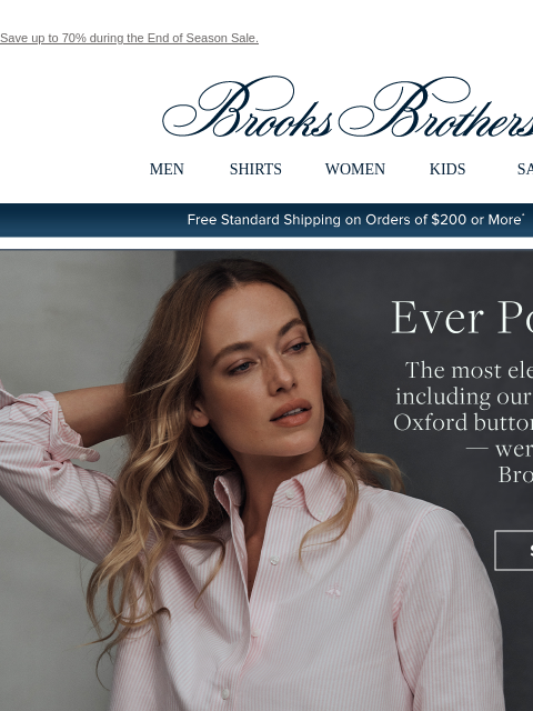 Save up to 70% during the End of Season Sale. View in web browser Brooks Brothers MEN SHIRTS WOMEN KIDS SALE Free Standard Shipping on Orders of $200 or More* Ever Polished The most elegant looks—