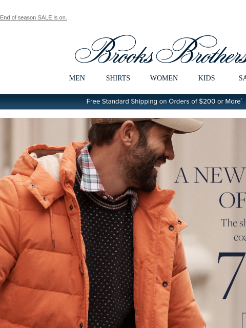 End of season SALE is on. View in web browser Brooks Brothers MEN SHIRTS WOMEN KIDS SALE Free Standard Shipping on Orders of $200 or More* A New Layer of Style The sharpest, warmest coats are now up to