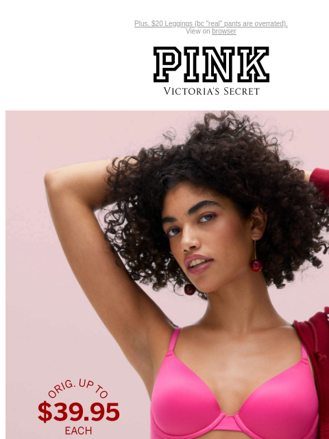 Plus, $20 Leggings (bc "real" pants are overrated). View on browser PINK Victoria's Secret Introduction Shop Now Shop Now Shop Now feature cta cta V-day Shipping Cut Off 2/$56 Wear