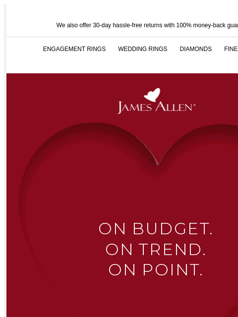 Hurry! Last chance to save 25% + 50% We also offer 30-day hassle-free returns with 100% money-back guarantee ENGAGEMENT RINGS WEDDING RINGS DIAMONDS FINE JEWELRY James Allen On Budget. On Trend. On