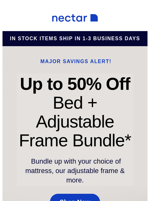 Bundle includes: your choice of mattress, our premier adjustable bed frame, sheet set, pillow(s) and so much more! Save now! Nectar in stock items ship in 1-3 business days Major savings alert! Up to