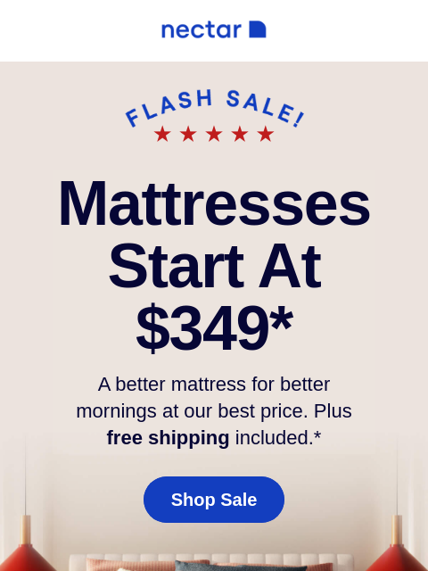 Up to 50% Off ends tomorrow! Don't miss incredible savings that are bigger than Presidents' Day. Free shipping on all orders.+ Mattresses Start at $349* A better mattress for better mornings at