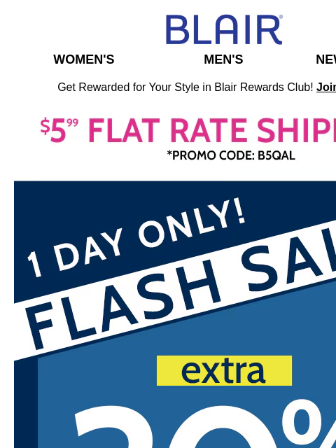 AND 20% Off Your Favorite Style! LIMITED TIME - Shop Sitewide Today! Blair Women's Men's New Arrivals Get Rewarded for Your Style in Blair Rewards Club! Join for FREE $5.99 Flat Rate Shipping